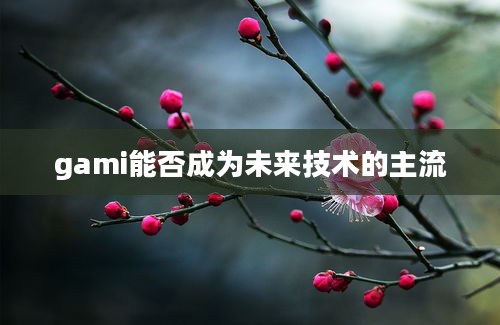 gami能否成为未来技术的主流