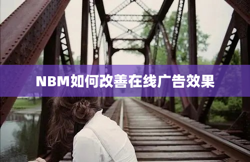 NBM如何改善在线广告效果