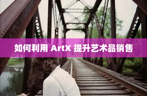 如何利用 ArtX 提升艺术品销售