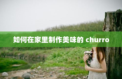 如何在家里制作美味的 churro