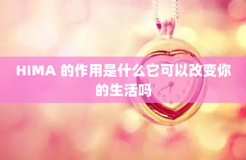 HIMA 的作用是什么它可以改变你的生活吗