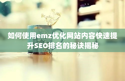 如何使用emz优化网站内容快速提升SEO排名的秘诀揭秘