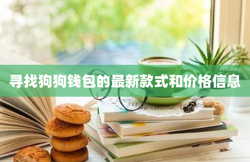 寻找狗狗钱包的最新款式和价格信息