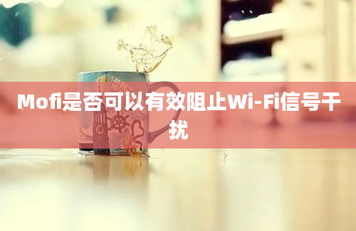 Mofi是否可以有效阻止Wi-Fi信号干扰