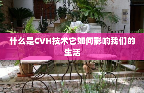 什么是CVH技术它如何影响我们的生活