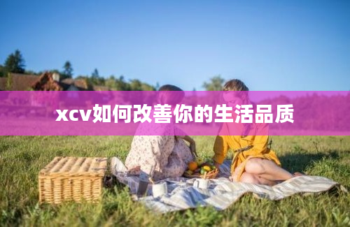 xcv如何改善你的生活品质