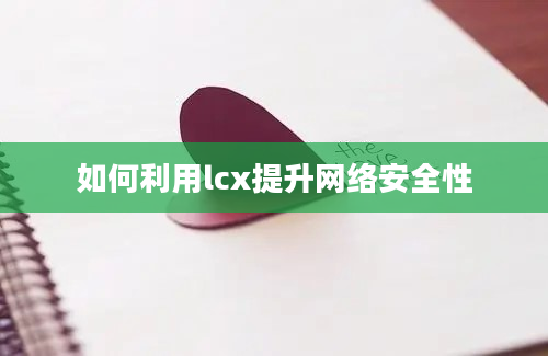 如何利用lcx提升网络安全性