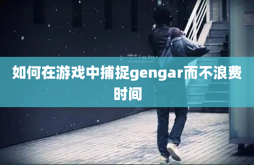 如何在游戏中捕捉gengar而不浪费时间