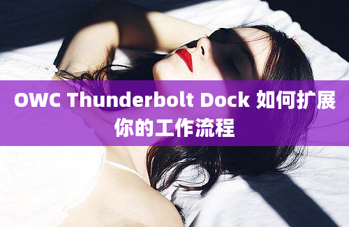 OWC Thunderbolt Dock 如何扩展你的工作流程