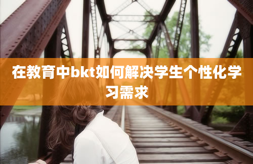 在教育中bkt如何解决学生个性化学习需求