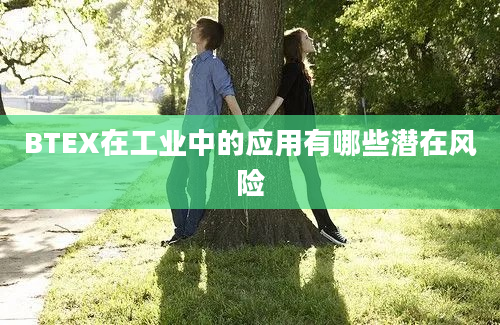 BTEX在工业中的应用有哪些潜在风险