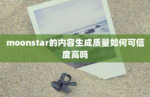 moonstar的内容生成质量如何可信度高吗