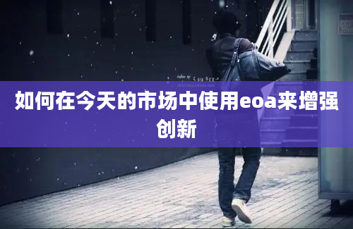 如何在今天的市场中使用eoa来增强创新