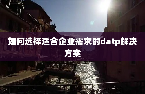 如何选择适合企业需求的datp解决方案