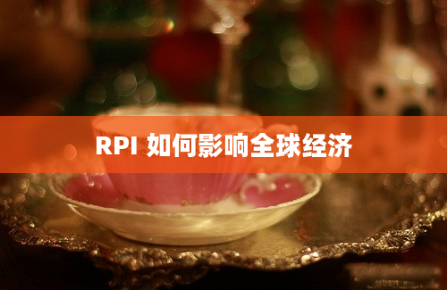 RPI 如何影响全球经济