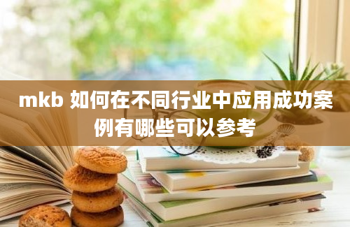 mkb 如何在不同行业中应用成功案例有哪些可以参考