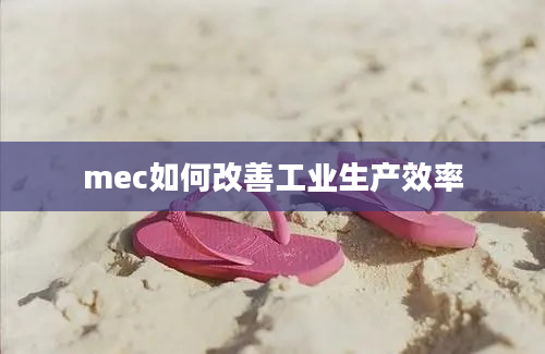 mec如何改善工业生产效率